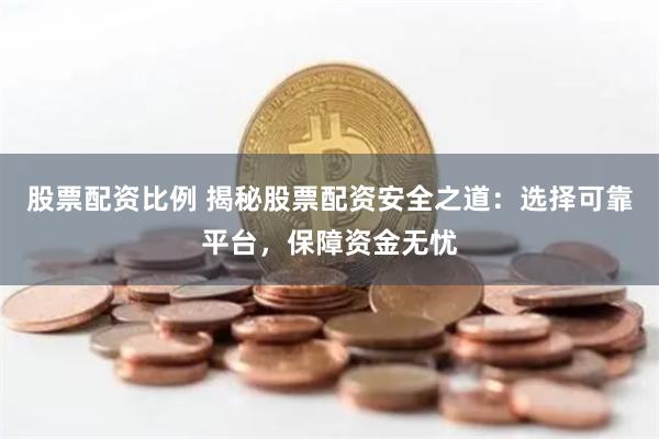 股票配资比例 揭秘股票配资安全之道：选择可靠平台，保障资金无忧