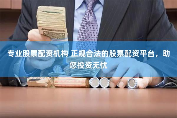 专业股票配资机构 正规合法的股票配资平台，助您投资无忧