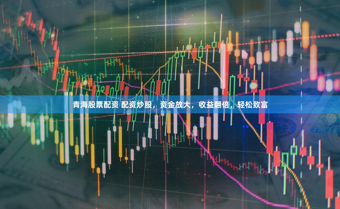 青海股票配资 配资炒股，资金放大，收益翻倍，轻松致富