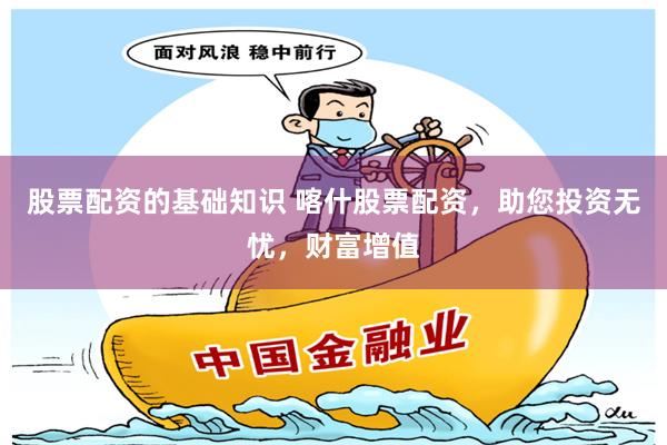 股票配资的基础知识 喀什股票配资，助您投资无忧，财富增值