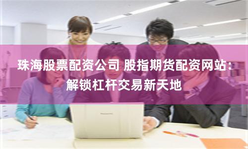 珠海股票配资公司 股指期货配资网站：解锁杠杆交易新天地