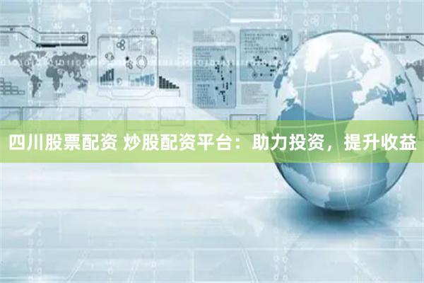 四川股票配资 炒股配资平台：助力投资，提升收益