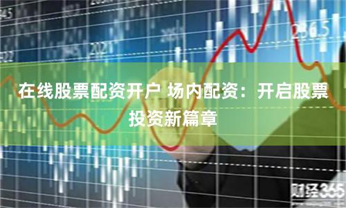 在线股票配资开户 场内配资：开启股票投资新篇章