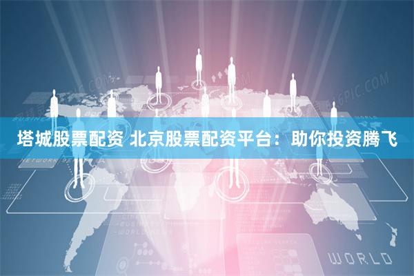 塔城股票配资 北京股票配资平台:助你投资腾飞