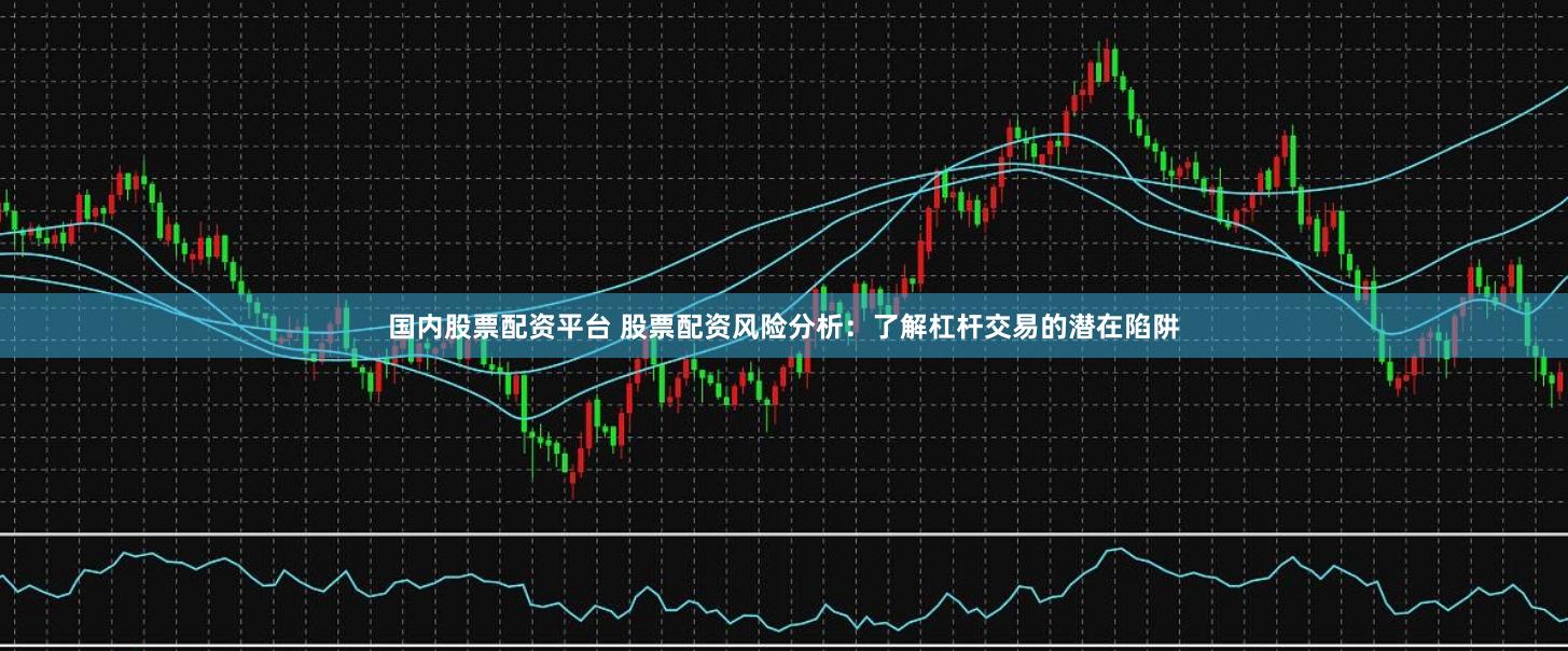 国内股票配资平台 股票配资风险分析：了解杠杆交易的潜在陷阱