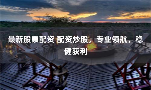 最新股票配资 配资炒股，专业领航，稳健获利