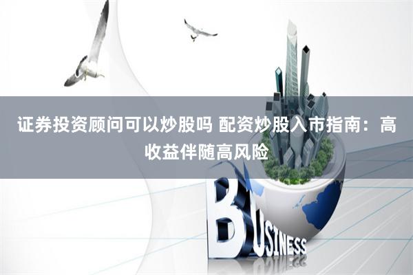 证券投资顾问可以炒股吗 配资炒股入市指南：高收益伴随高风险