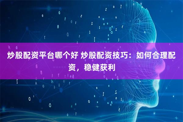 炒股配资平台哪个好 炒股配资技巧：如何合理配资，稳健获利