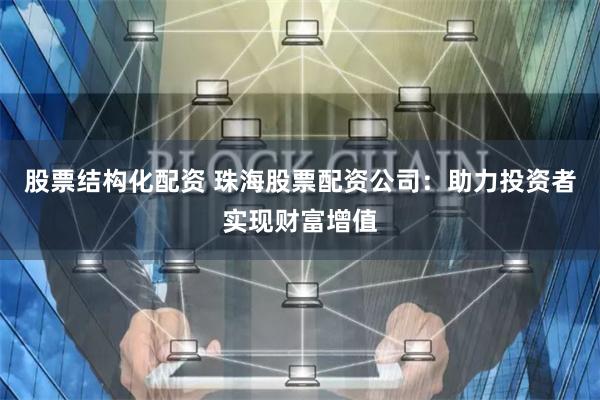 股票结构化配资 珠海股票配资公司：助力投资者实现财富增值