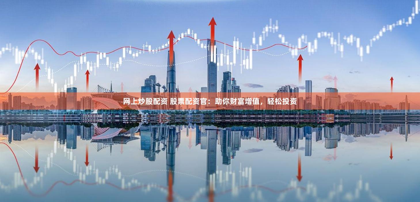 网上炒股配资 股票配资官：助你财富增值，轻松投资