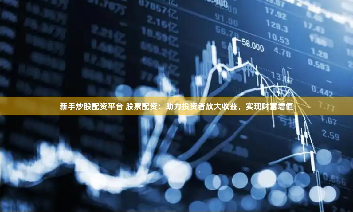 新手炒股配资平台 股票配资：助力投资者放大收益，实现财富增值