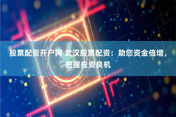股票配资开户网 武汉股票配资：助您资金倍增，把握投资良机