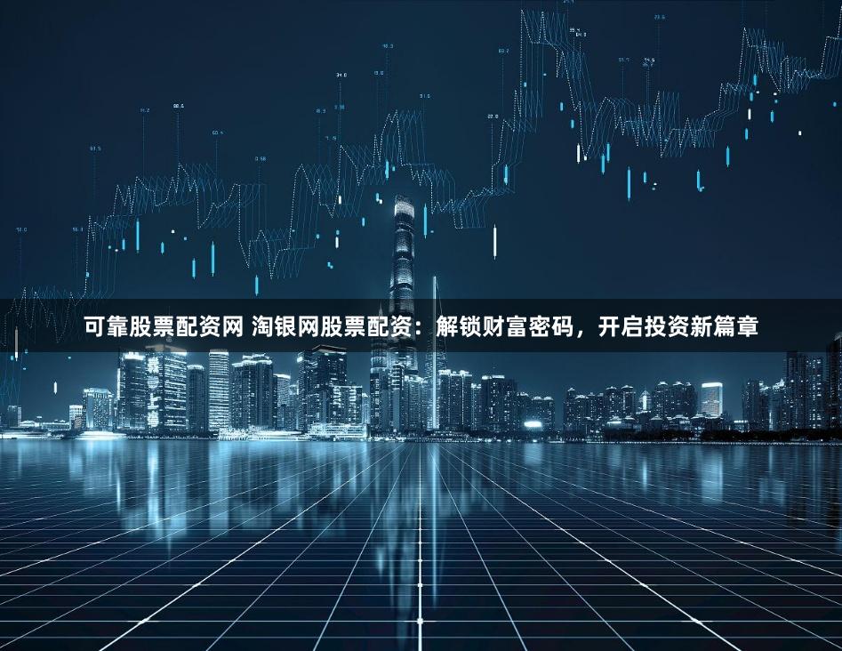 可靠股票配资网 淘银网股票配资：解锁财富密码，开启投资新篇章