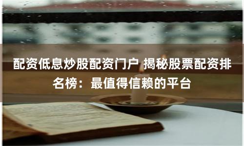 配资低息炒股配资门户 揭秘股票配资排名榜：最值得信赖的平台