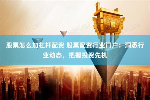 股票怎么加杠杆配资 股票配资行业门户：洞悉行业动态，把握投资先机