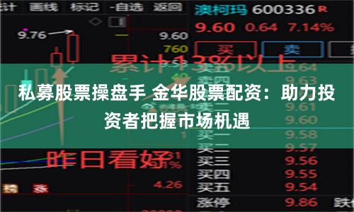私募股票操盘手 金华股票配资：助力投资者把握市场机遇