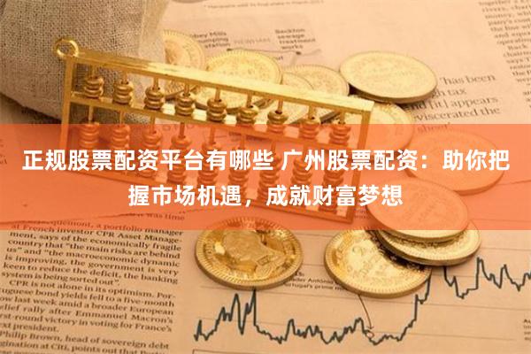 正规股票配资平台有哪些 广州股票配资：助你把握市场机遇，成就财富梦想