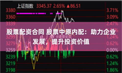 股票配资合同 股票中原内配：助力企业发展，提升投资价值