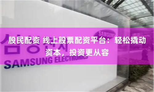 股民配资 线上股票配资平台：轻松撬动资本，投资更从容