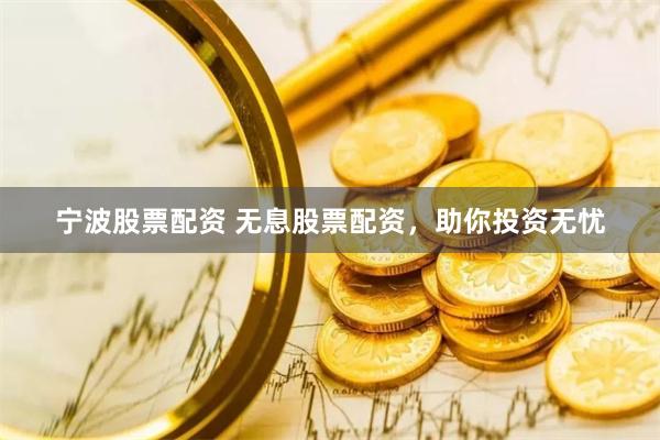 宁波股票配资 无息股票配资，助你投资无忧