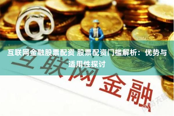 互联网金融股票配资 股票配资门槛解析：优势与适用性探讨