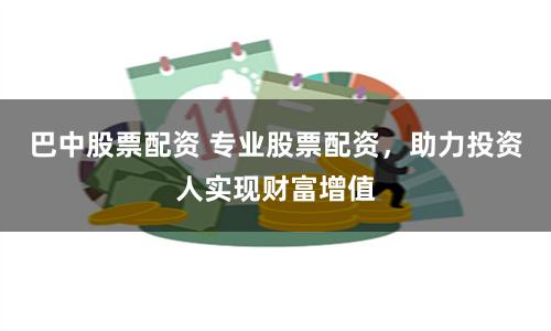 巴中股票配资 专业股票配资，助力投资人实现财富增值