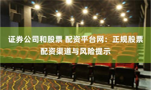 证券公司和股票 配资平台网：正规股票配资渠道与风险提示