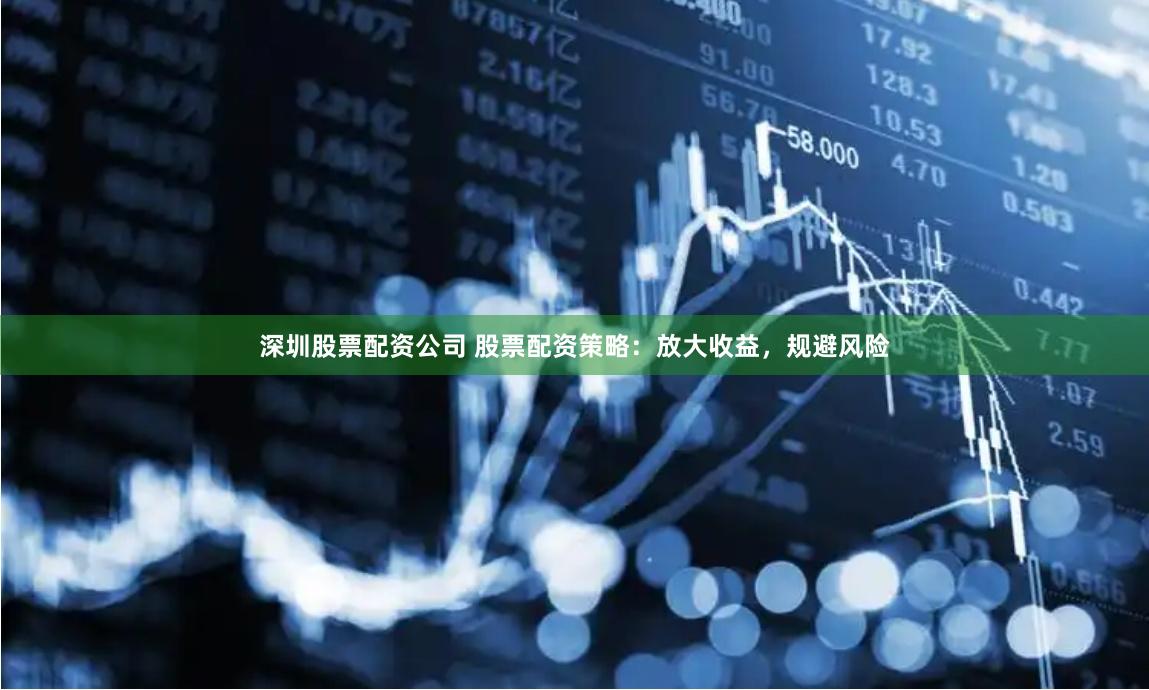 深圳股票配资公司 股票配资策略：放大收益，规避风险