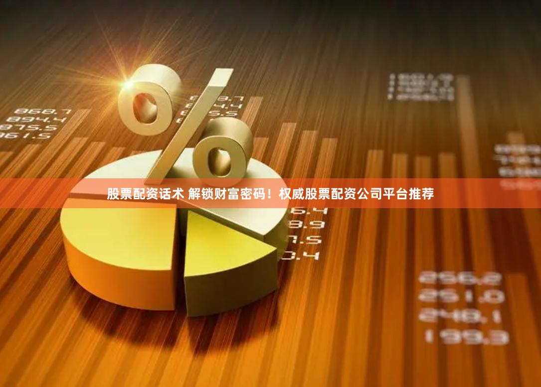 股票配资话术 解锁财富密码！权威股票配资公司平台推荐