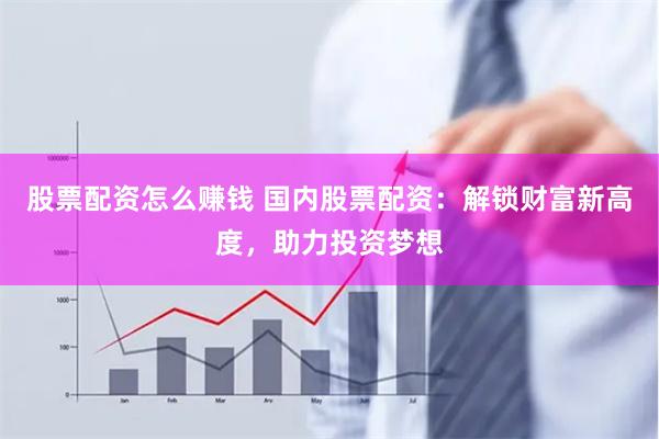 股票配资怎么赚钱 国内股票配资：解锁财富新高度，助力投资梦想