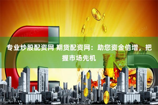 专业炒股配资网 期货配资网：助您资金倍增，把握市场先机