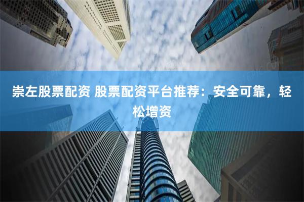 崇左股票配资 股票配资平台推荐：安全可靠，轻松增资