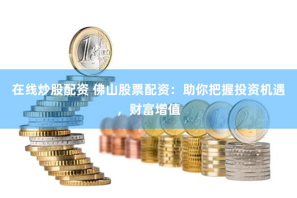 在线炒股配资 佛山股票配资：助你把握投资机遇，财富增值