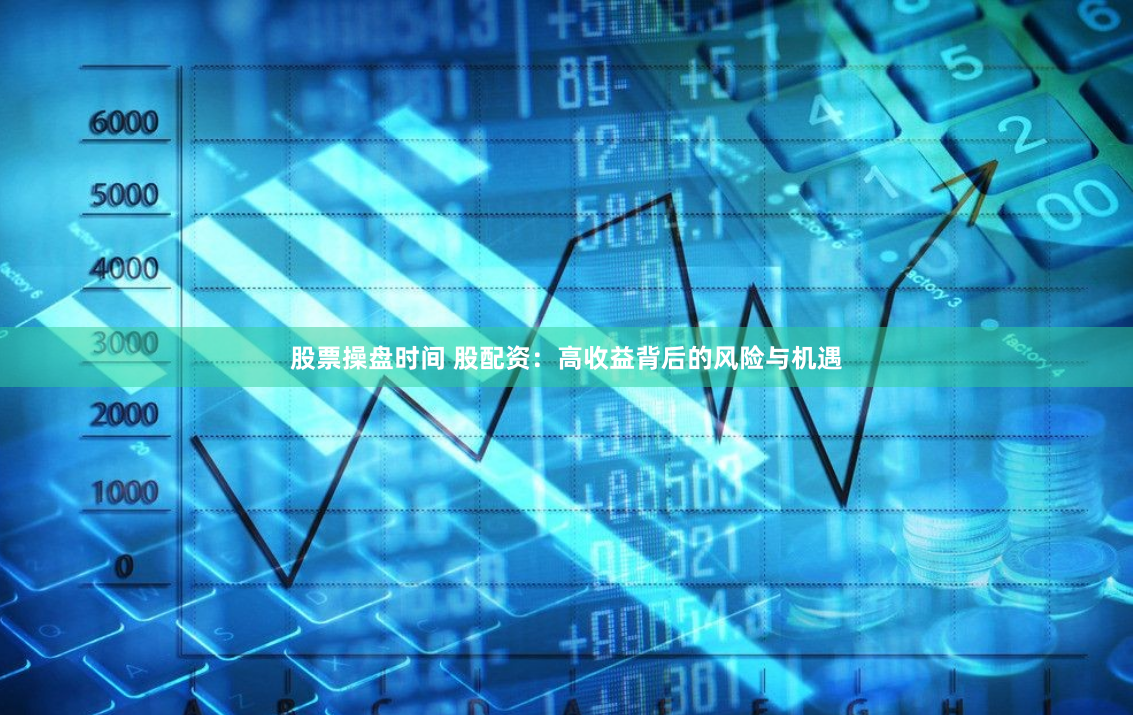 股票操盘时间 股配资：高收益背后的风险与机遇