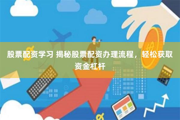 股票配资学习 揭秘股票配资办理流程，轻松获取资金杠杆