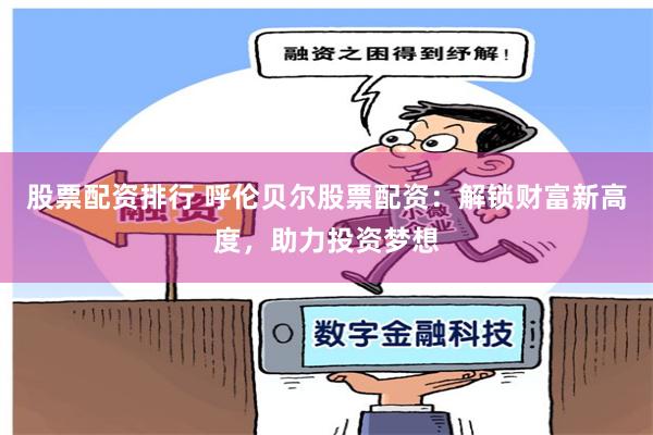 股票配资排行 呼伦贝尔股票配资：解锁财富新高度，助力投资梦想