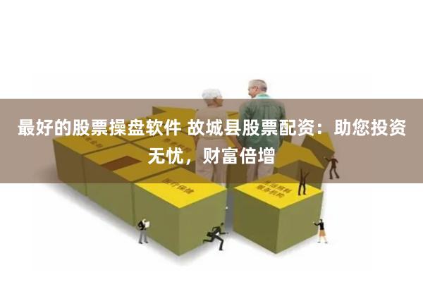 最好的股票操盘软件 故城县股票配资：助您投资无忧，财富倍增