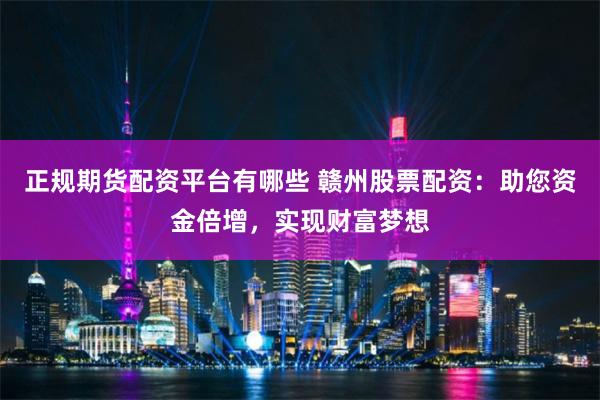 正规期货配资平台有哪些 赣州股票配资：助您资金倍增，实现财富梦想