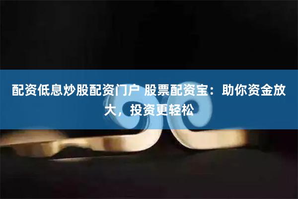 配资低息炒股配资门户 股票配资宝：助你资金放大，投资更轻松