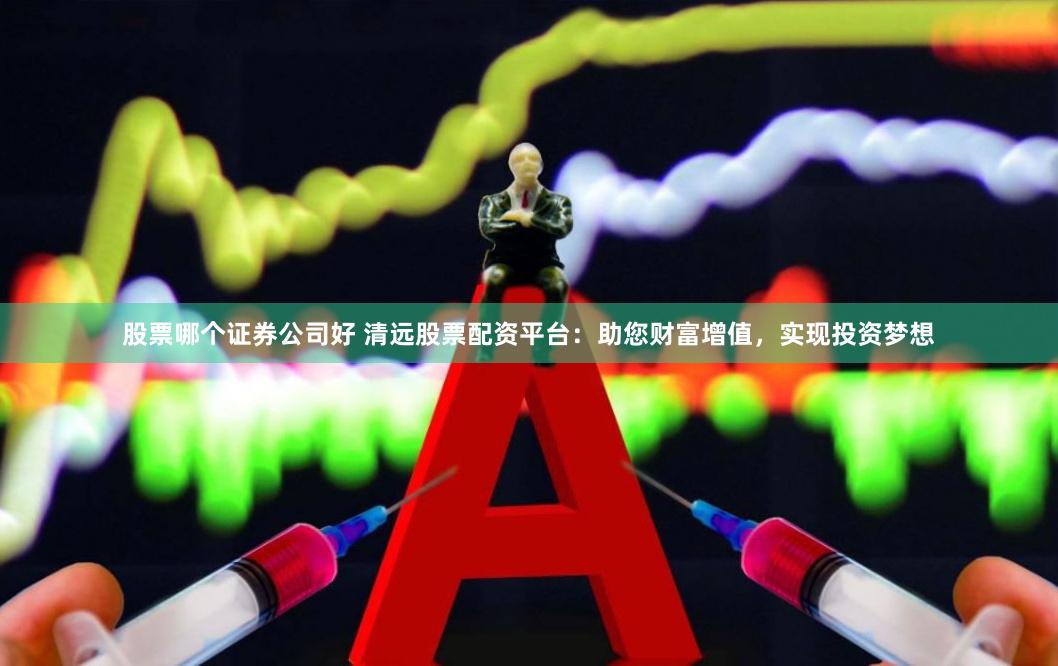 股票哪个证券公司好 清远股票配资平台：助您财富增值，实现投资梦想