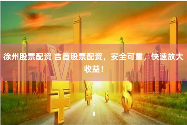徐州股票配资 吉首股票配资，安全可靠，快速放大收益！