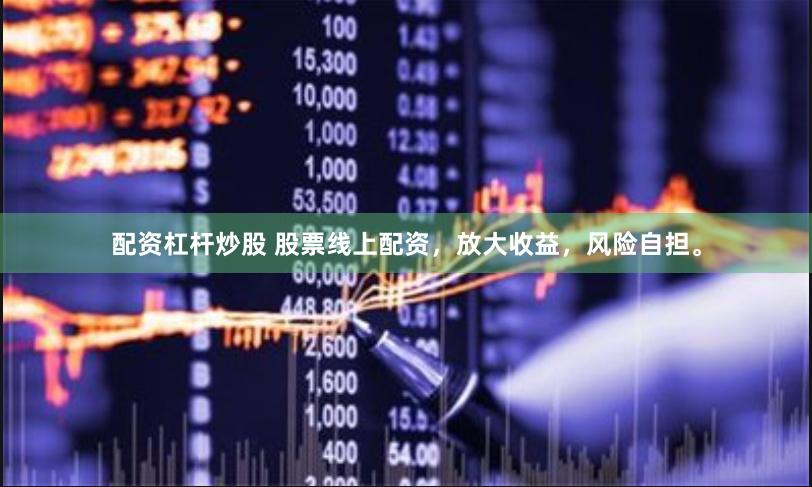 配资杠杆炒股 股票线上配资，放大收益，风险自担。