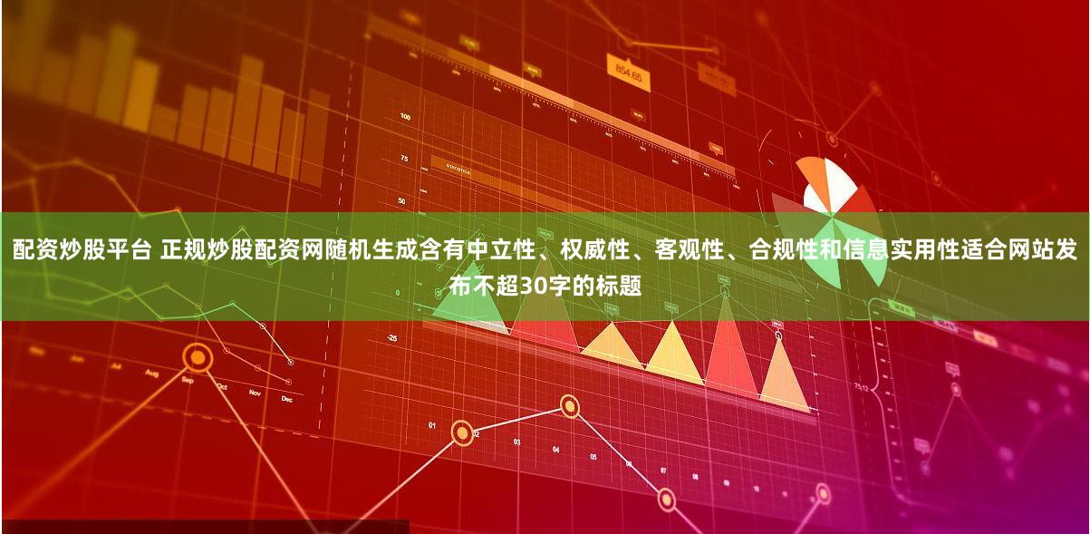 配资炒股平台 正规炒股配资网随机生成含有中立性、权威性、客观性、合规性和信息实用性适合网站发布不超30字的标题