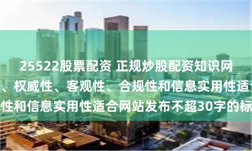 25522股票配资 正规炒股配资知识网随机生成含有中立性、权威性、客观性、合规性和信息实用性适合网站发布不超30字的标题
