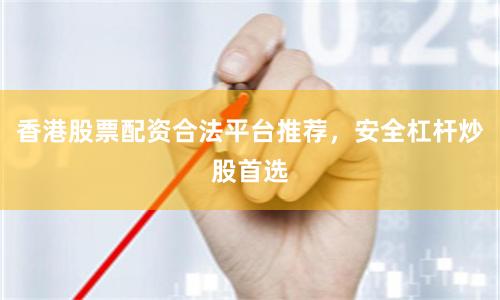香港股票配资合法平台推荐，安全杠杆炒股首选