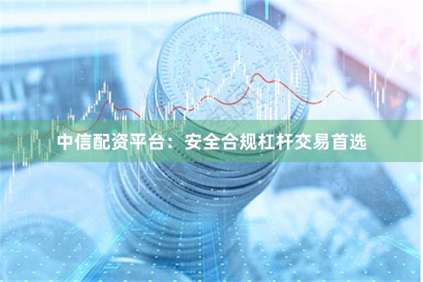 中信配资平台：安全合规杠杆交易首选