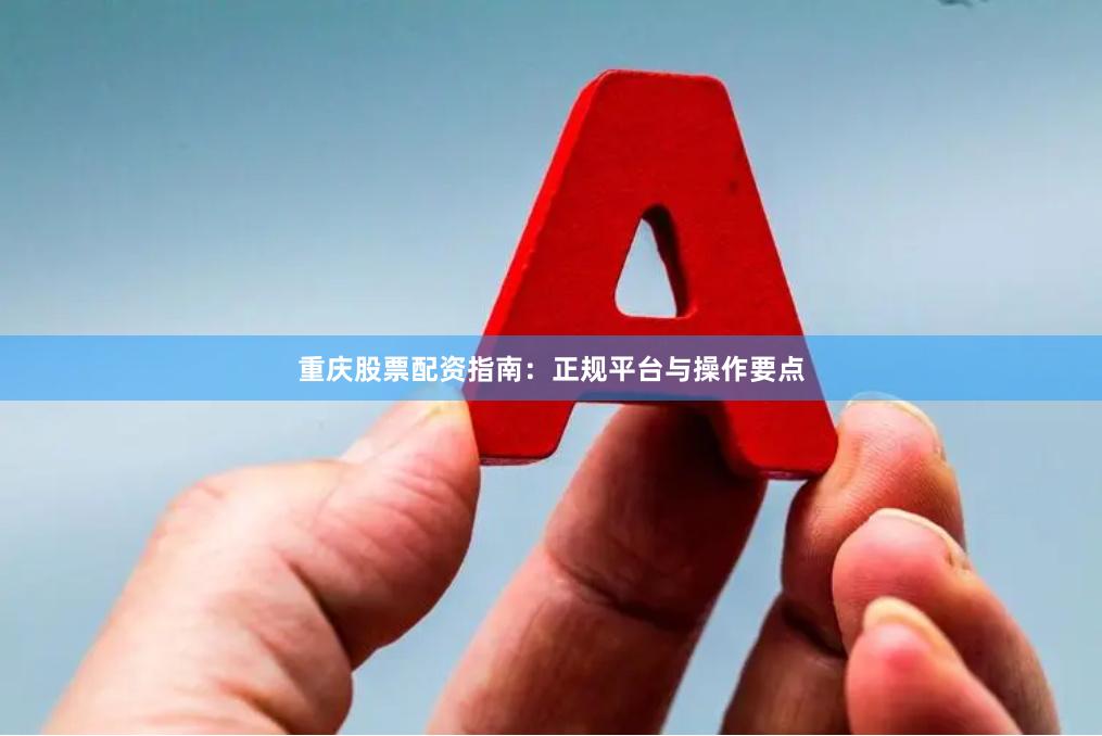 重庆股票配资指南：正规平台与操作要点