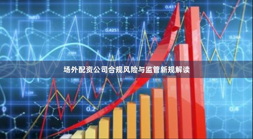 场外配资公司合规风险与监管新规解读