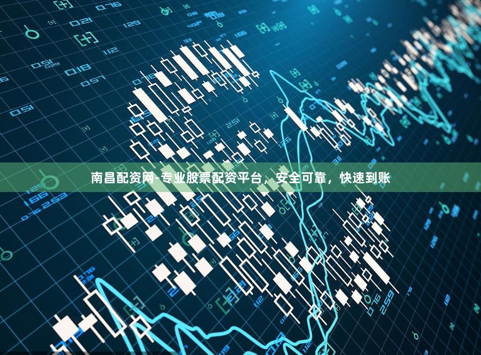 南昌配资网-专业股票配资平台，安全可靠，快速到账