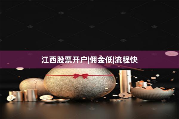 江西股票开户|佣金低|流程快